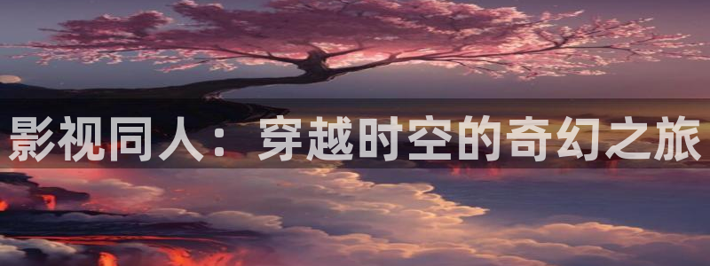 青柠电影免费全集完整版：影视同人：穿越时空的奇幻之旅