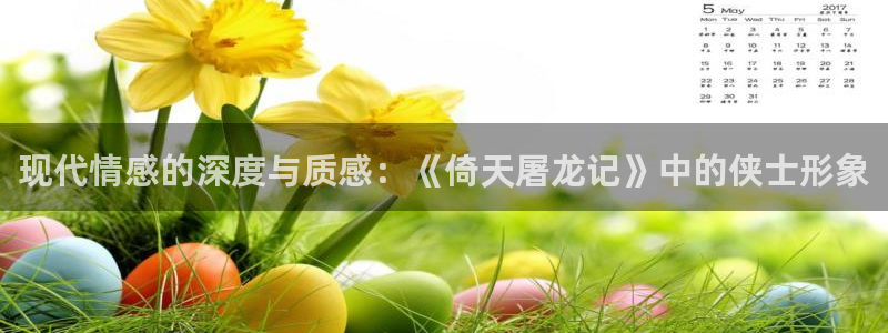 青柠影院网站：现代情感的深度与质感：《倚天屠龙记》中的侠士形象