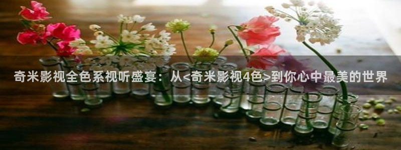 青柠影院观看免费高清电视剧：奇米影视全色系视听盛宴：从<奇米影视4色>到你心中最美的世界