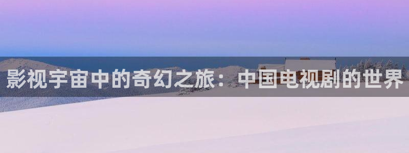 青柠影视在线观看：影视宇宙中的奇幻之旅：中国电视剧的世界